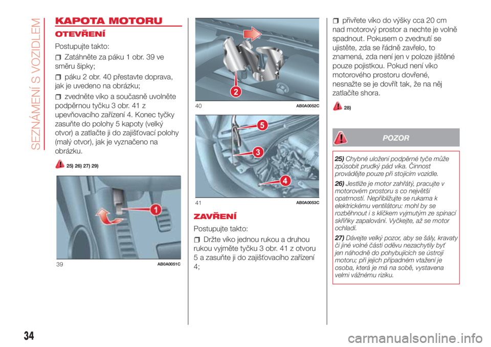 Abarth 500 2018 Návod k použití a údržbě (in Czech) KAPOTA MOTORU
OTEVŘENÍ
Postupujte takto:
Zatáhněte za páku 1 obr. 39 ve
směru šipky;
páku 2 obr. 40 přestavte doprava,
jak je uvedeno na obrázku;
zvedněte víko a současně uvolněte
podp Abarth 500 2018 Návod k použití a údržbě (in Czech) KAPOTA MOTORU
OTEVŘENÍ
Postupujte takto:
Zatáhněte za páku 1 obr. 39 ve
směru šipky;
páku 2 obr. 40 přestavte doprava,
jak je uvedeno na obrázku;
zvedněte víko a současně uvolněte
podp