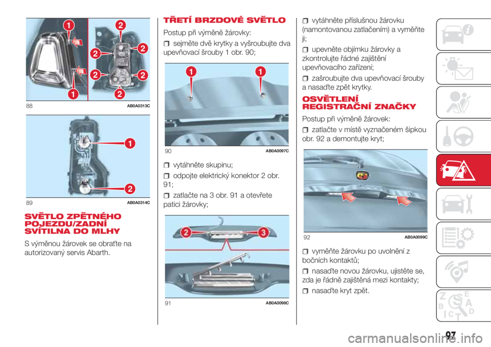 Abarth 500 2018 Návod k použití a údržbě (in Czech) SVĚTLO ZPĚTNÉHO
POJEZDU/ZADNÍ
SVÍTILNA DO MLHY
S výměnou žárovek se obraťte na
autorizovaný servis Abarth.TŘETÍ BRZDOVÉ SVĚTLO
Postup při výměně žárovky:
sejměte dvě krytky a vy Abarth 500 2018 Návod k použití a údržbě (in Czech) SVĚTLO ZPĚTNÉHO
POJEZDU/ZADNÍ
SVÍTILNA DO MLHY
S výměnou žárovek se obraťte na
autorizovaný servis Abarth.TŘETÍ BRZDOVÉ SVĚTLO
Postup při výměně žárovky:
sejměte dvě krytky a vy
