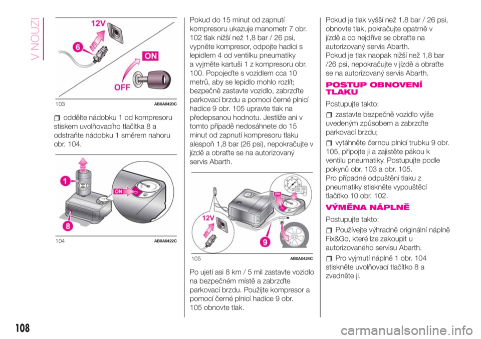 Abarth 500 2020  Návod k použití a údržbě (in Czech) oddělte nádobku 1 od kompresoru
stiskem uvolňovacího tlačítka 8 a
odstraňte nádobku 1 směrem nahoru
obr. 104.Pokud do 15 minut od zapnutí
kompresoru ukazuje manometr 7 obr.
102 tlak nižší