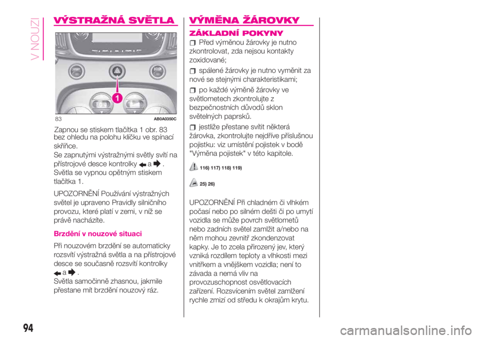 Abarth 500 2020  Návod k použití a údržbě (in Czech) VÝSTRAŽNÁ SVĚTLA
Zapnou se stiskem tlačítka 1 obr. 83
bez ohledu na polohu klíčku ve spínací
skříňce.
Se zapnutými výstražnými světly svítí na
přístrojové desce kontrolky
a.
Sv�