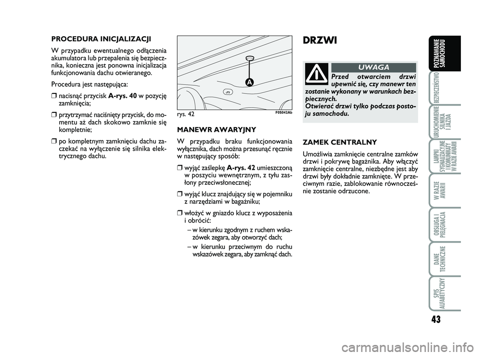 Abarth 500 2011  Instrukcja obsługi (in Polish) 43
BEZPIECZEŃSTWO
URUCHOMIENIE
SILNIKA 
I JAZDA
LAMPKI 
SYGNALIZACYJNE
I KOMUNIKATY
W RAZIE AWARII
W RAZIE
AWARII
OBSŁUGA I
PIELĘGNACJA 
DANE
TECHNICZNE
SPIS 
ALFABETYCZNY
POZNAWANIE
SAMOCHODU
DRZW