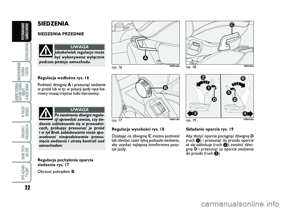 Abarth 500 2013  Instrukcja obsługi (in Polish) 22
BEZPIECZEŃSTWO
URUCHOMIENIE
SILNIKA 
I JAZDA
LAMPKI SYGNALI-
ZACYJNE I KOMU-
NIKATY W RAZIE AWARII
W RAZIE 
AWARII
OBSŁUGA I
PIELĘGNACJA 
DANE TECH-
NICZNE
SPIS ALFABE-
TYCZNY
POZNAWANIE
SAMOCHO