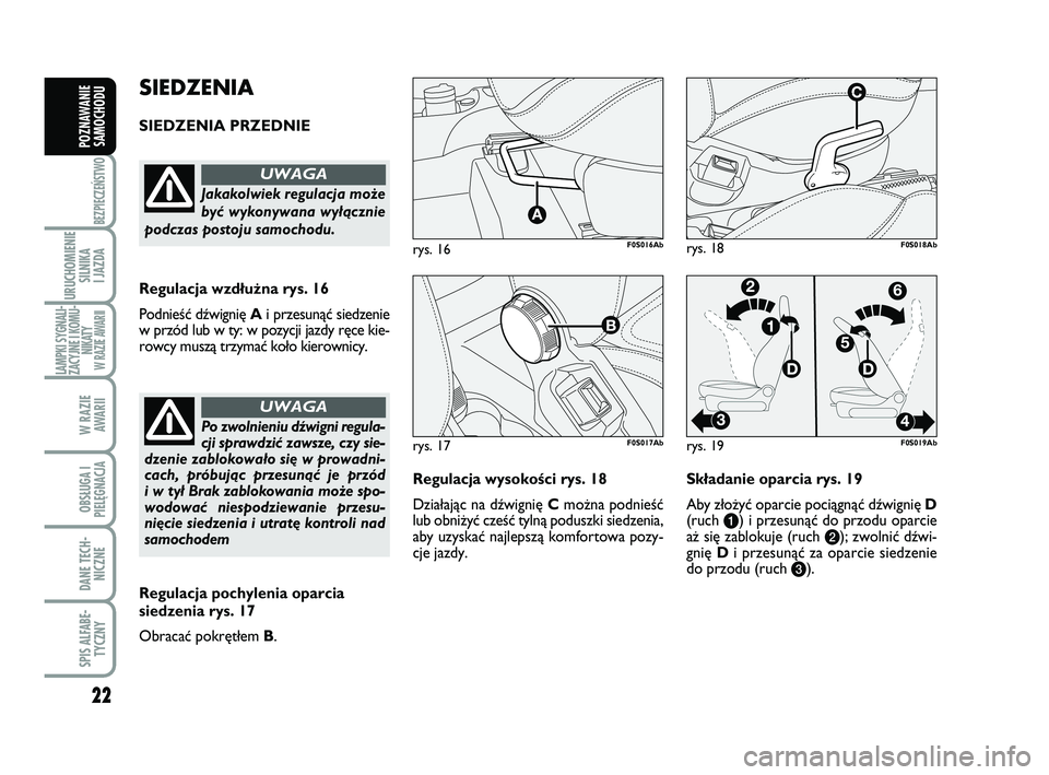 Abarth 500 2014  Instrukcja obsługi (in Polish) 22
BEZPIECZEŃSTWO
URUCHOMIENIE
SILNIKA 
I JAZDA
LAMPKI SYGNALI-
ZACYJNE I KOMU-
NIKATY W RAZIE AWARII
W RAZIE 
AWARII
OBSŁUGA I
PIELĘGNACJA 
DANE TECH-
NICZNE
SPIS ALFABE-
TYCZNY
POZNAWANIE
SAMOCHO