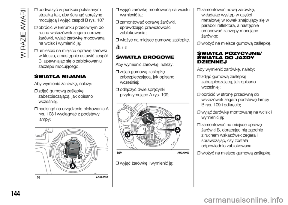 Abarth 500 2015  Instrukcja obsługi (in Polish) ❒podważyć w punkcie pokazanym
strzałką tak, aby ścisnąć sprężynę
mocującą i wyjąć zespół B rys. 107;
❒obrócić w kierunku przeciwnym do
ruchu wskazówek zegara oprawę
żarówki, 