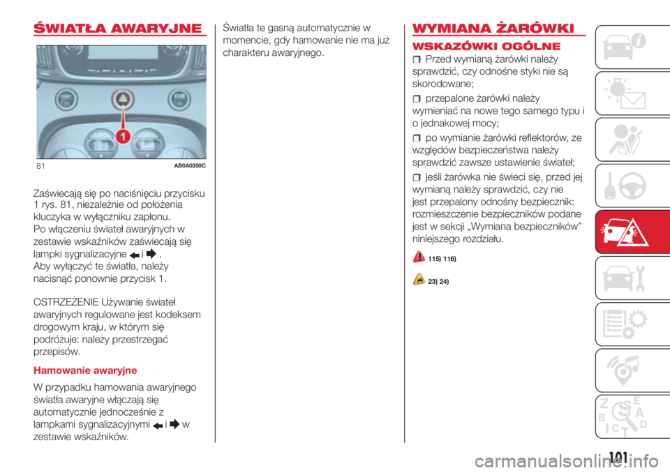 Abarth 500 2018 Instrukcja obsługi (in Polish) ŚWIATŁA AWARYJNE
Zaświecają się po naciśnięciu przycisku
1 rys. 81, niezależnie od położenia
kluczyka w wyłączniku zapłonu.
Po włączeniu świateł awaryjnych w
zestawie wskaźników za Abarth 500 2018 Instrukcja obsługi (in Polish) ŚWIATŁA AWARYJNE
Zaświecają się po naciśnięciu przycisku
1 rys. 81, niezależnie od położenia
kluczyka w wyłączniku zapłonu.
Po włączeniu świateł awaryjnych w
zestawie wskaźników za