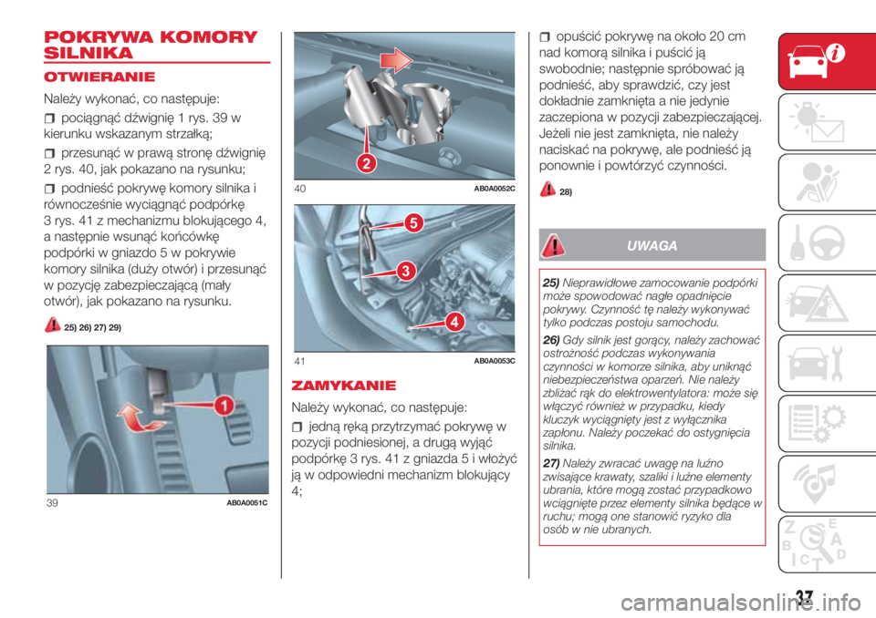 Abarth 500 2018  Instrukcja obsługi (in Polish) POKRYWA KOMORY
SILNIKA
OTWIERANIE
Należy wykonać, co następuje:
pociągnąć dźwignię 1 rys. 39 w
kierunku wskazanym strzałką;
przesunąć w prawą stronę dźwignię
2 rys. 40, jak pokazano na