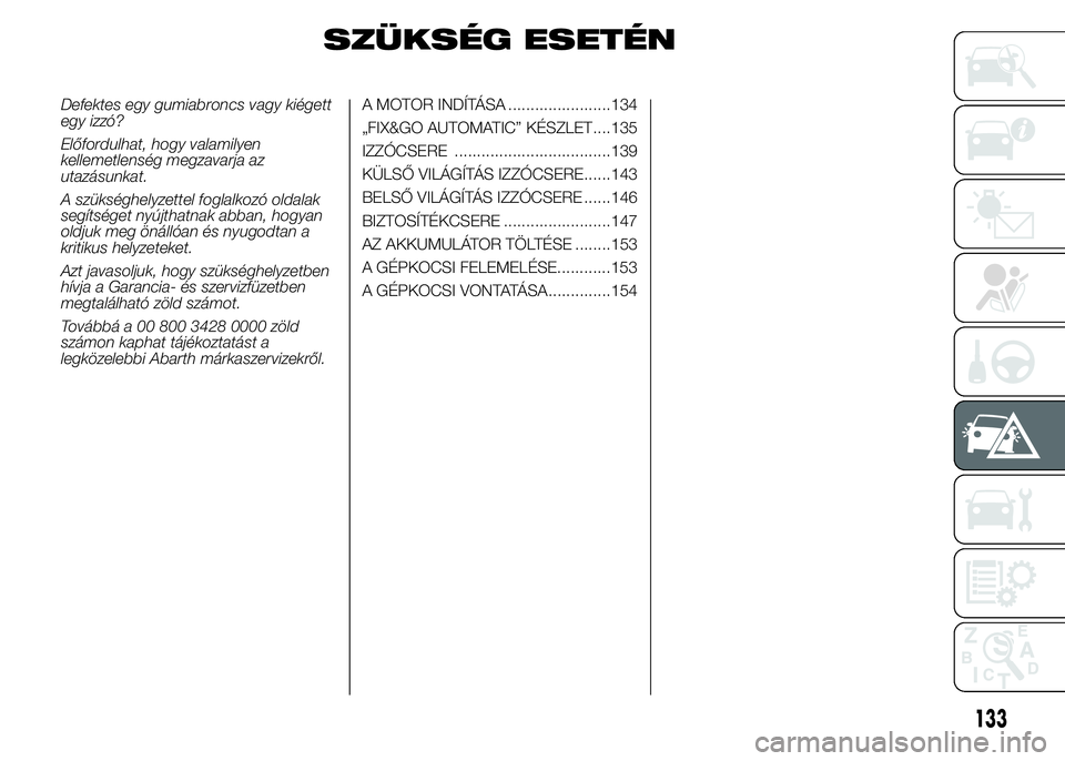 Abarth 500 2015 Kezelési és karbantartási útmutató (in Hungarian) SZÜKSÉG ESETÉN
Defektes egy gumiabroncs vagy kiégett
egy izzó?
Előfordulhat, hogy valamilyen
kellemetlenség megzavarja az
utazásunkat.
A szükséghelyzettel foglalkozó oldalak
segítséget ny Abarth 500 2015 Kezelési és karbantartási útmutató (in Hungarian) SZÜKSÉG ESETÉN
Defektes egy gumiabroncs vagy kiégett
egy izzó?
Előfordulhat, hogy valamilyen
kellemetlenség megzavarja az
utazásunkat.
A szükséghelyzettel foglalkozó oldalak
segítséget ny