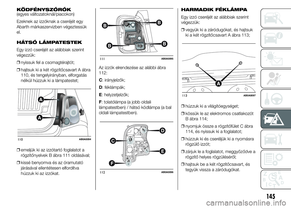 Abarth 500 2015 Kezelési és karbantartási útmutató (in Hungarian) KÖDFÉNYSZÓRÓK
(egyes változatoknál/piacokon)
Ezeknek az izzóknak a cseréjét egy
Abarth márkaszervizben végeztessük
el.
HÁTSÓ LÁMPATESTEK
Egy izzó cseréjét az alábbiak szerint
végez Abarth 500 2015 Kezelési és karbantartási útmutató (in Hungarian) KÖDFÉNYSZÓRÓK
(egyes változatoknál/piacokon)
Ezeknek az izzóknak a cseréjét egy
Abarth márkaszervizben végeztessük
el.
HÁTSÓ LÁMPATESTEK
Egy izzó cseréjét az alábbiak szerint
végez