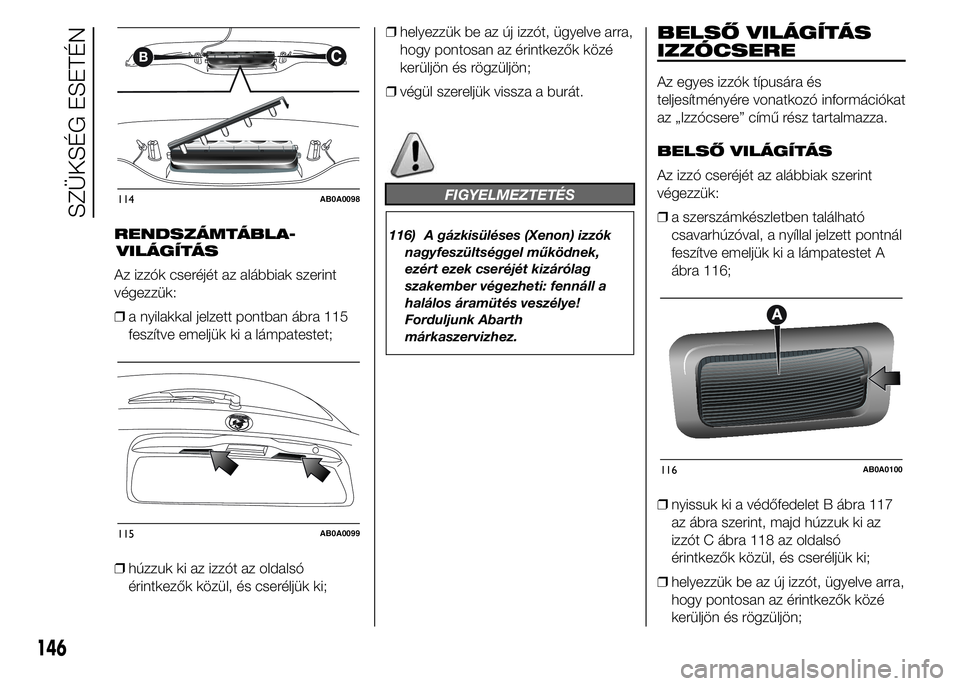 Abarth 500 2015 Kezelési és karbantartási útmutató (in Hungarian) RENDSZÁMTÁBLA-
Az izzók cseréjét az alábbiak szerint
végezzük:
❒a nyilakkal jelzett pontban ábra 115
feszítve emeljük ki a lámpatestet;
❒húzzuk ki az izzót az oldalsó
érintkezők k Abarth 500 2015 Kezelési és karbantartási útmutató (in Hungarian) RENDSZÁMTÁBLA-
Az izzók cseréjét az alábbiak szerint
végezzük:
❒a nyilakkal jelzett pontban ábra 115
feszítve emeljük ki a lámpatestet;
❒húzzuk ki az izzót az oldalsó
érintkezők k