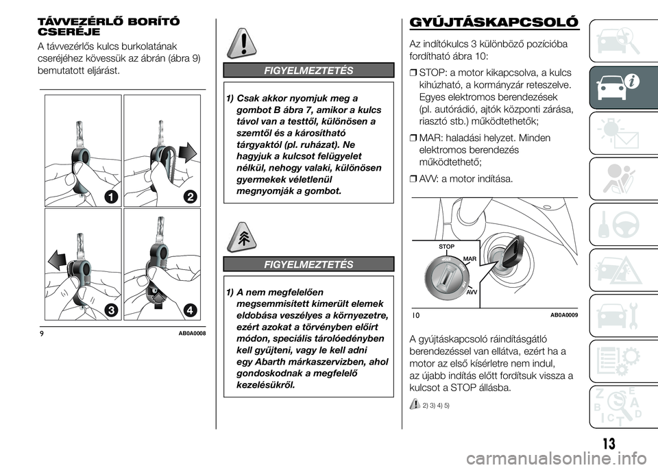 Abarth 500 2016  Kezelési és karbantartási útmutató (in Hungarian) TÁVVEZÉRLŐ BORÍTÓ
CSERÉJE
A távvezérlős kulcs burkolatának
cseréjéhez kövessük az ábrán (ábra 9)
bemutatott eljárást.
FIGYELMEZTETÉS
1) Csak akkor nyomjuk meg a
gombot B ábra 7, a