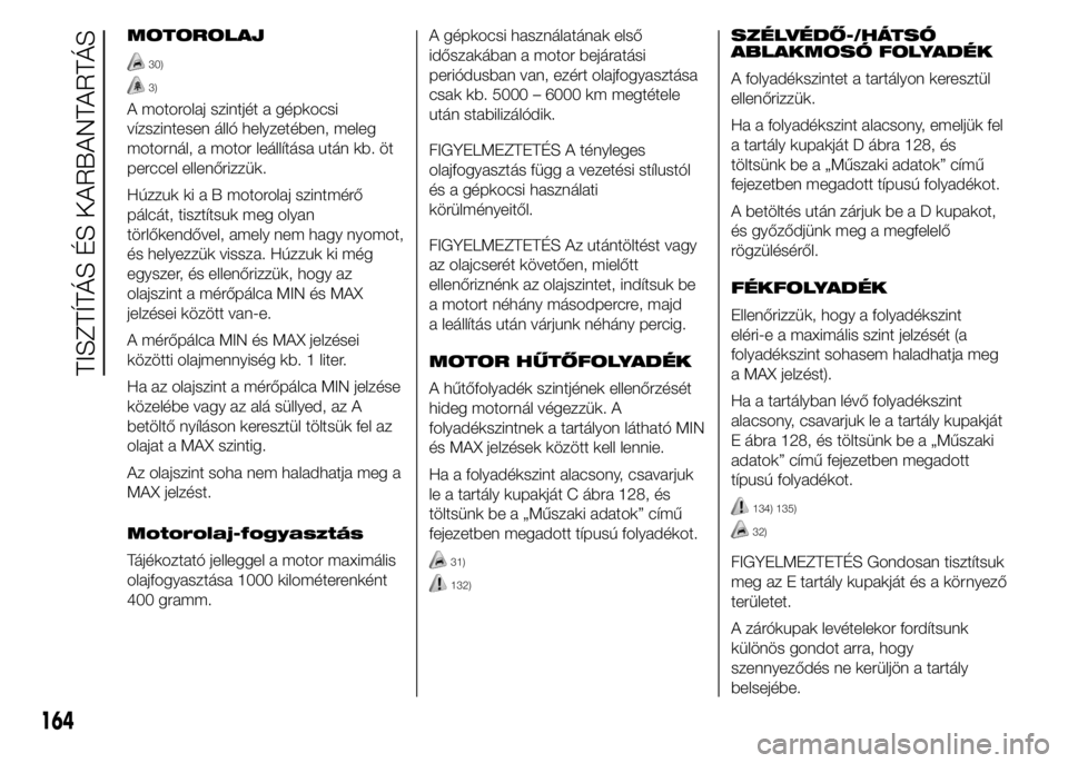 Abarth 500 2015 Kezelési és karbantartási útmutató (in Hungarian) MOTOROLAJ
30)
3)
A motorolaj szintjét a gépkocsi
vízszintesen álló helyzetében, meleg
motornál, a motor leállítása után kb. öt
perccel ellenőrizzük.
Húzzuk ki a B motorolaj szintmérő
Abarth 500 2015 Kezelési és karbantartási útmutató (in Hungarian) MOTOROLAJ
30)
3)
A motorolaj szintjét a gépkocsi
vízszintesen álló helyzetében, meleg
motornál, a motor leállítása után kb. öt
perccel ellenőrizzük.
Húzzuk ki a B motorolaj szintmérő
