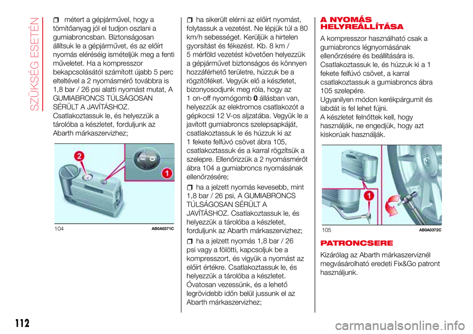 Abarth 500 2017  Kezelési és karbantartási útmutató (in Hungarian) métert a gépjárművel, hogy a
tömítőanyag jól el tudjon oszlani a
gumiabroncsban. Biztonságosan
állítsuk le a gépjárművet, és az előírt
nyomás eléréséig ismételjük meg a fenti
m
