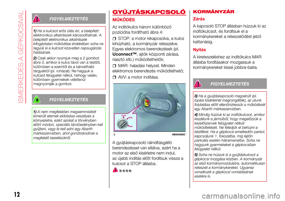 Abarth 500 2017 Kezelési és karbantartási útmutató (in Hungarian) FIGYELMEZTETÉS
1)Ha a kulcsot erős ütés éri, a beépített
elektronikus alkatrészek károsodhatnak. A
beépített elektronikus alkatrészek
kifogástalan működése érdekében soha ne
tegyük Abarth 500 2017 Kezelési és karbantartási útmutató (in Hungarian) FIGYELMEZTETÉS
1)Ha a kulcsot erős ütés éri, a beépített
elektronikus alkatrészek károsodhatnak. A
beépített elektronikus alkatrészek
kifogástalan működése érdekében soha ne
tegyük
