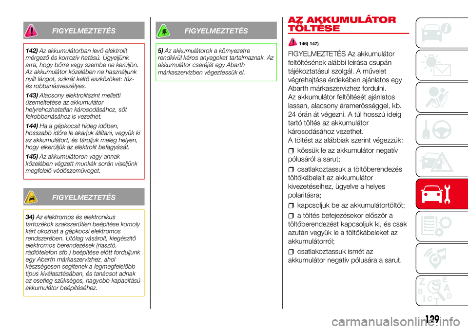 Abarth 500 2017 Kezelési és karbantartási útmutató (in Hungarian) FIGYELMEZTETÉS
142)Az akkumulátorban levő elektrolit
mérgező és korrozív hatású. Ügyeljünk
arra, hogy bőrre vagy szembe ne kerüljön.
Az akkumulátor közelében ne használjunk
nyílt l Abarth 500 2017 Kezelési és karbantartási útmutató (in Hungarian) FIGYELMEZTETÉS
142)Az akkumulátorban levő elektrolit
mérgező és korrozív hatású. Ügyeljünk
arra, hogy bőrre vagy szembe ne kerüljön.
Az akkumulátor közelében ne használjunk
nyílt l