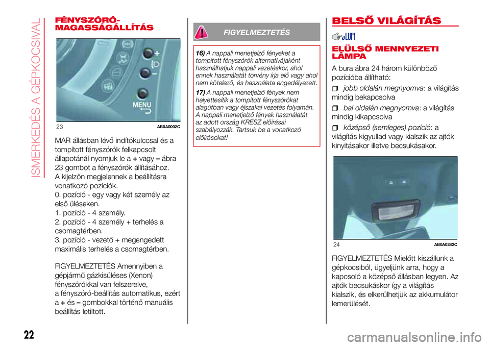 Abarth 500 2017  Kezelési és karbantartási útmutató (in Hungarian) FÉNYSZÓRÓ-
MAGASSÁGÁLLÍTÁS
MAR állásban lévő indítókulccsal és a
tompított fényszórók felkapcsolt
állapotánál nyomjuk le a+vagy–ábra
23 gombot a fényszórók állításához.
