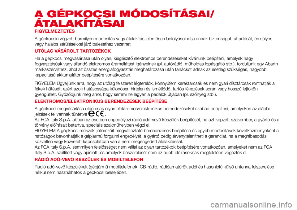 Abarth 500 2017 Kezelési és karbantartási útmutató (in Hungarian) A GÉPKOCSI MÓDOSÍTÁSAI/
ÁTALAKÍTÁSAI
FIGYELMEZTETÉS
A gépkocsin végzett bármilyen módosítás vagy átalakítás jelentősen befolyásolhatja annak biztonságát, úttartását, és súlyo Abarth 500 2017 Kezelési és karbantartási útmutató (in Hungarian) A GÉPKOCSI MÓDOSÍTÁSAI/
ÁTALAKÍTÁSAI
FIGYELMEZTETÉS
A gépkocsin végzett bármilyen módosítás vagy átalakítás jelentősen befolyásolhatja annak biztonságát, úttartását, és súlyo