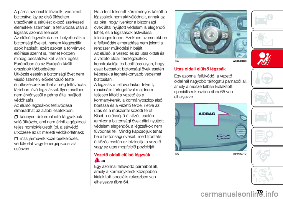 Abarth 500 2017 Kezelési és karbantartási útmutató (in Hungarian) A párna azonnal felfúvódik, védelmet
biztosítva így az első üléseken
utazóknak a sérülést okozó szerkezeti
elemekkel szemben; a felfúvódás után a
légzsák azonnal leereszt.
Az elül Abarth 500 2017 Kezelési és karbantartási útmutató (in Hungarian) A párna azonnal felfúvódik, védelmet
biztosítva így az első üléseken
utazóknak a sérülést okozó szerkezeti
elemekkel szemben; a felfúvódás után a
légzsák azonnal leereszt.
Az elül