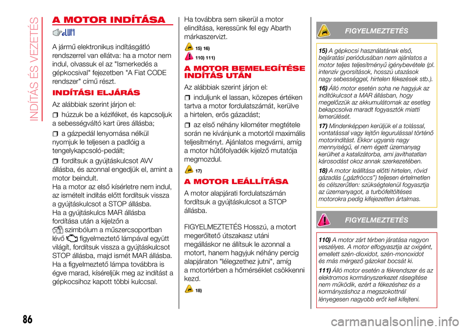 Abarth 500 2017 Kezelési és karbantartási útmutató (in Hungarian) A MOTOR INDÍTÁSA
A jármű elektronikus indításgátló
rendszerrel van ellátva: ha a motor nem
indul, olvassuk el az "Ismerkedés a
gépkocsival" fejezetben "A Fiat CODE
rendszer" Abarth 500 2017 Kezelési és karbantartási útmutató (in Hungarian) A MOTOR INDÍTÁSA
A jármű elektronikus indításgátló
rendszerrel van ellátva: ha a motor nem
indul, olvassuk el az "Ismerkedés a
gépkocsival" fejezetben "A Fiat CODE
rendszer"