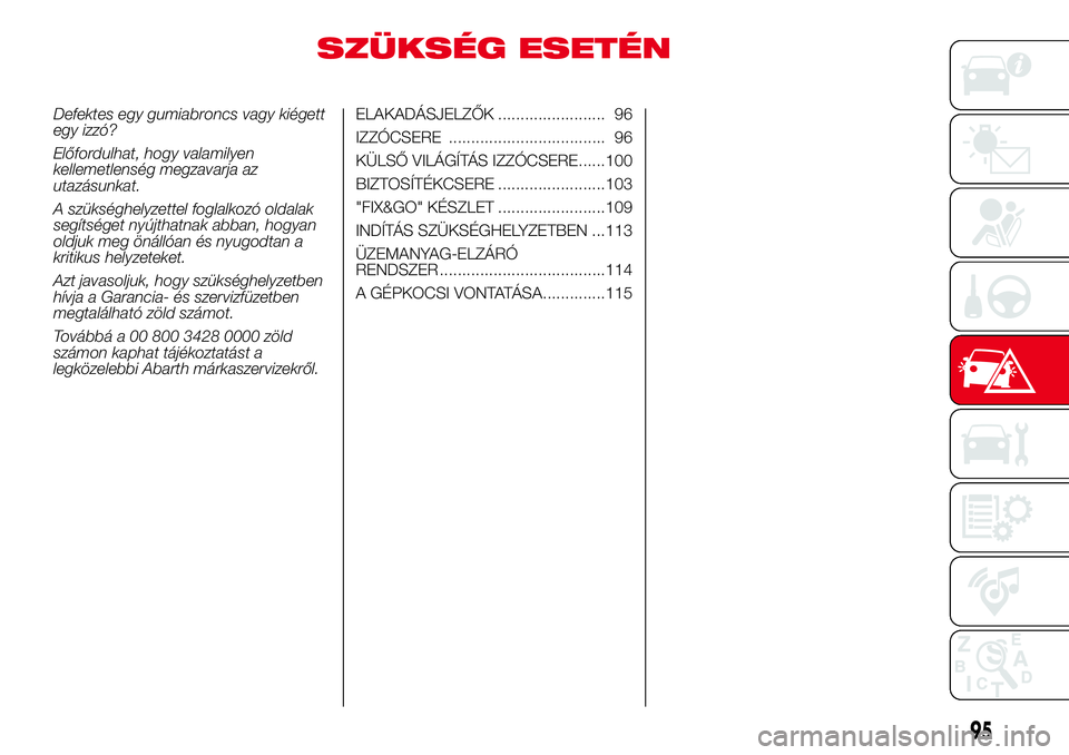 Abarth 500 2017 Kezelési és karbantartási útmutató (in Hungarian) SZÜKSÉG ESETÉN
Defektes egy gumiabroncs vagy kiégett
egy izzó?
Előfordulhat, hogy valamilyen
kellemetlenség megzavarja az
utazásunkat.
A szükséghelyzettel foglalkozó oldalak
segítséget ny Abarth 500 2017 Kezelési és karbantartási útmutató (in Hungarian) SZÜKSÉG ESETÉN
Defektes egy gumiabroncs vagy kiégett
egy izzó?
Előfordulhat, hogy valamilyen
kellemetlenség megzavarja az
utazásunkat.
A szükséghelyzettel foglalkozó oldalak
segítséget ny