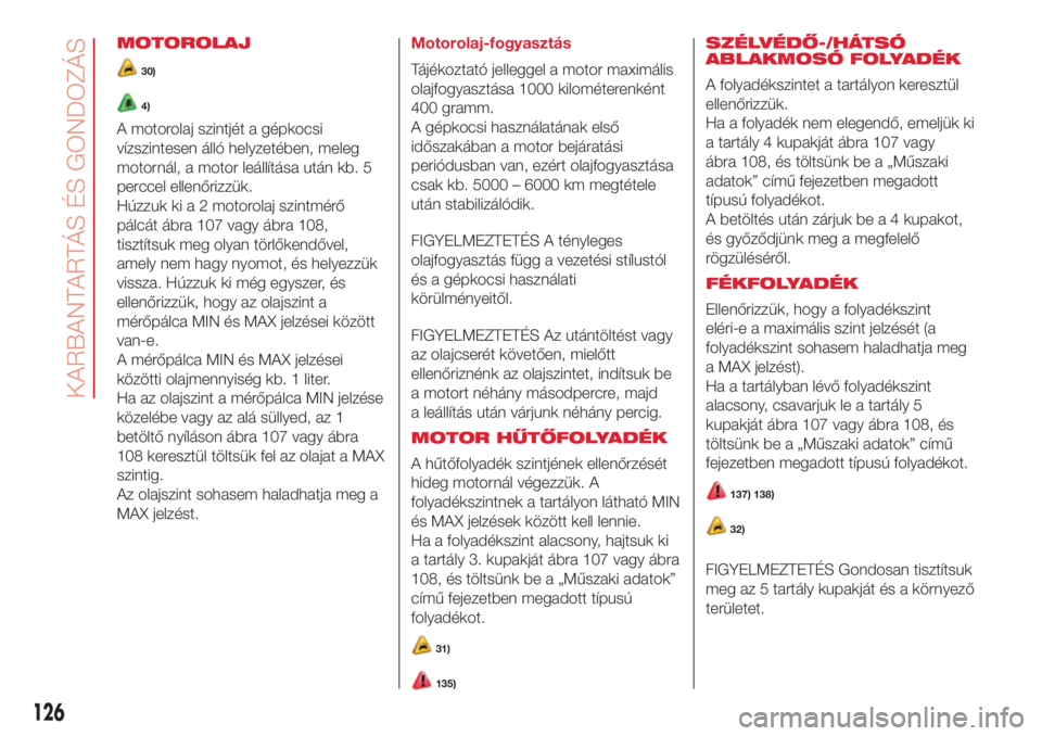 Abarth 500 2018  Kezelési és karbantartási útmutató (in Hungarian) MOTOROLAJ
30)
4)
A motorolaj szintjét a gépkocsi
vízszintesen álló helyzetében, meleg
motornál, a motor leállítása után kb. 5
perccel ellenőrizzük.
Húzzuk ki a 2 motorolaj szintmérő
p�