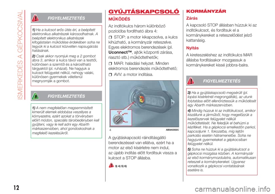 Abarth 500 2018 Kezelési és karbantartási útmutató (in Hungarian) FIGYELMEZTETÉS
1)Ha a kulcsot erős ütés éri, a beépített
elektronikus alkatrészek károsodhatnak. A
beépített elektronikus alkatrészek
kifogástalan működése érdekében soha ne
tegyük Abarth 500 2018 Kezelési és karbantartási útmutató (in Hungarian) FIGYELMEZTETÉS
1)Ha a kulcsot erős ütés éri, a beépített
elektronikus alkatrészek károsodhatnak. A
beépített elektronikus alkatrészek
kifogástalan működése érdekében soha ne
tegyük