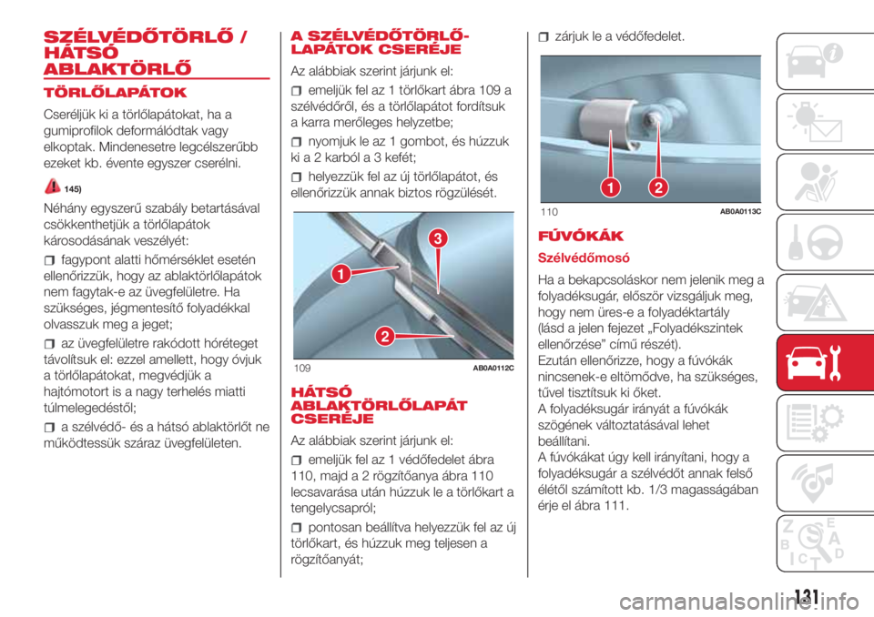 Abarth 500 2018 Kezelési és karbantartási útmutató (in Hungarian) SZÉLVÉDŐTÖRLŐ /
HÁTSÓ
ABLAKTÖRLŐ
TÖRLŐLAPÁTOK
Cseréljük ki a törlőlapátokat, ha a
gumiprofilok deformálódtak vagy
elkoptak. Mindenesetre legcélszerűbb
ezeket kb. évente egyszer c Abarth 500 2018 Kezelési és karbantartási útmutató (in Hungarian) SZÉLVÉDŐTÖRLŐ /
HÁTSÓ
ABLAKTÖRLŐ
TÖRLŐLAPÁTOK
Cseréljük ki a törlőlapátokat, ha a
gumiprofilok deformálódtak vagy
elkoptak. Mindenesetre legcélszerűbb
ezeket kb. évente egyszer c