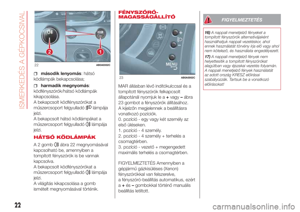 Abarth 500 2018 Kezelési és karbantartási útmutató (in Hungarian) második lenyomás: hátsó
ködlámpák bekapcsolása;
harmadik megnyomás:
ködfényszórók/hátsó ködlámpák
kikapcsolása.
A bekapcsolt ködfényszórókat a
műszercsoport felgyulladó
lámp Abarth 500 2018 Kezelési és karbantartási útmutató (in Hungarian) második lenyomás: hátsó
ködlámpák bekapcsolása;
harmadik megnyomás:
ködfényszórók/hátsó ködlámpák
kikapcsolása.
A bekapcsolt ködfényszórókat a
műszercsoport felgyulladó
lámp