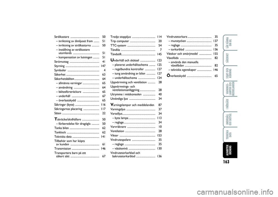 Abarth 500 2014  Drift- och underhållshandbok (in Swedish) 163
VARNINGS-
LAMPOR OCH
MEDDELANDENLÄR KÄNNA
DIN BILSÄKERHETSTART OCH
KÖRNINGI NÖDLÄGEUNDERHÅLL
OCH SKÖTSELTEKNISKA
DATAALFABETISK
ORDNING
Tredje stoppljus .................................. 
