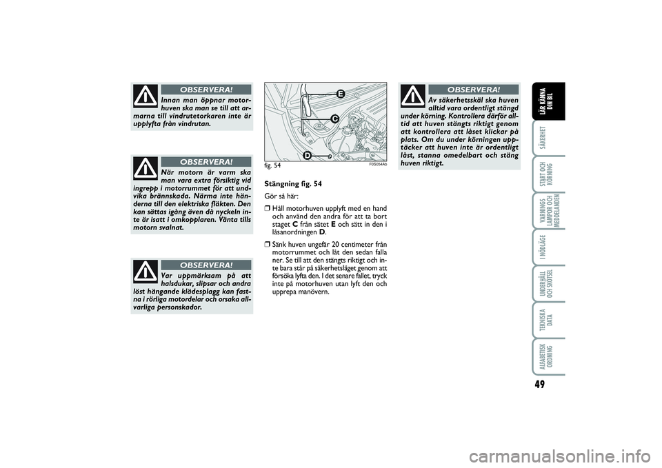 Abarth 500 2014  Drift- och underhållshandbok (in Swedish) 49
SÄKERHETSTART OCH
KÖRNINGVARNINGS
LAMPOR OCH
MEDDELANDENI NÖDLÄGEUNDERHÅLL
OCH SKÖTSELTEKNISKA
D ATAALFABETISK
ORDNINGLÄR KÄNNA
DIN BIL
Innan man öppnar motor-
huven ska man se till att ar