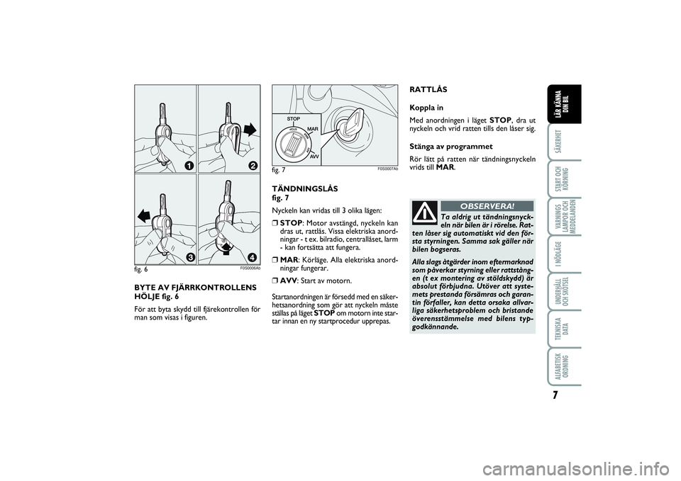 Abarth 500 2014  Drift- och underhållshandbok (in Swedish) BYTE AV FJÄRRKONTROLLENS
HÖLJE fig. 6
För att byta skydd till fjärekontrollen för
man som visas i figuren. fig. 6
F0S0006Ab
7SÄKERHETSTART OCH
KÖRNINGVARNINGS
LAMPOR OCH
MEDDELANDENI NÖDLÄGEU