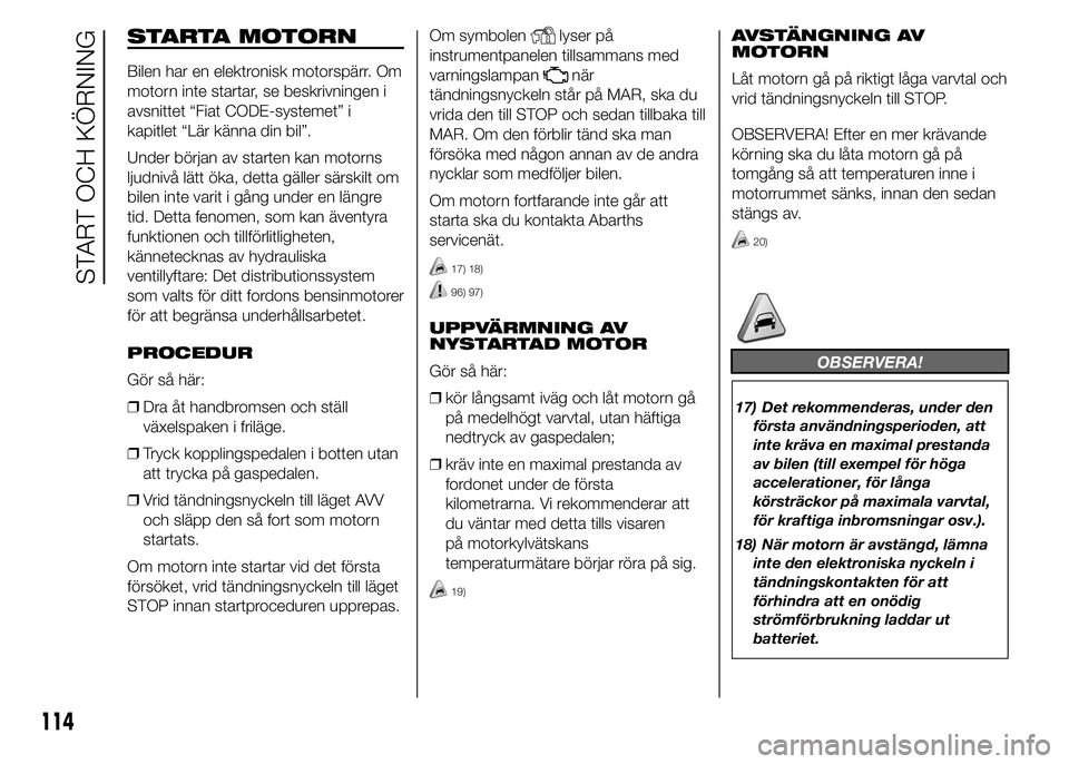 Abarth 500 2015  Drift- och underhållshandbok (in Swedish) STARTA MOTORN
Bilen har en elektronisk motorspärr. Om
motorn inte startar, se beskrivningen i
avsnittet “Fiat CODE-systemet” i
kapitlet “Lär känna din bil”.
Under början av starten kan mot