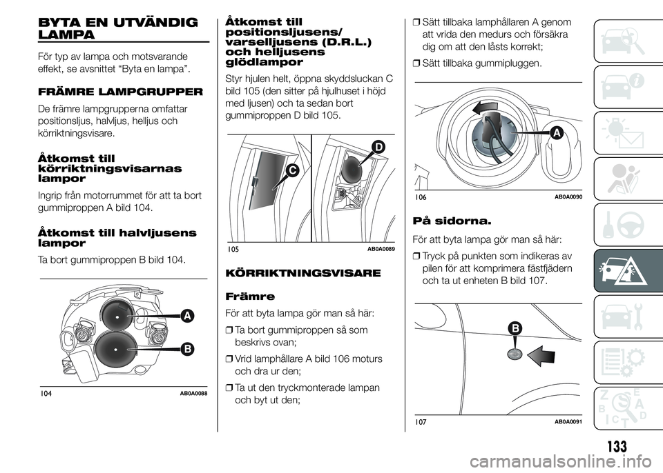 Abarth 500 2015 Drift- och underhållshandbok (in Swedish) BYTA EN UTVÄNDIG
LAMPA
För typ av lampa och motsvarande
effekt, se avsnittet “Byta en lampa”.
FRÄMRE LAMPGRUPPER
De främre lampgrupperna omfattar
positionsljus, halvljus, helljus och
körriktn Abarth 500 2015 Drift- och underhållshandbok (in Swedish) BYTA EN UTVÄNDIG
LAMPA
För typ av lampa och motsvarande
effekt, se avsnittet “Byta en lampa”.
FRÄMRE LAMPGRUPPER
De främre lampgrupperna omfattar
positionsljus, halvljus, helljus och
körriktn