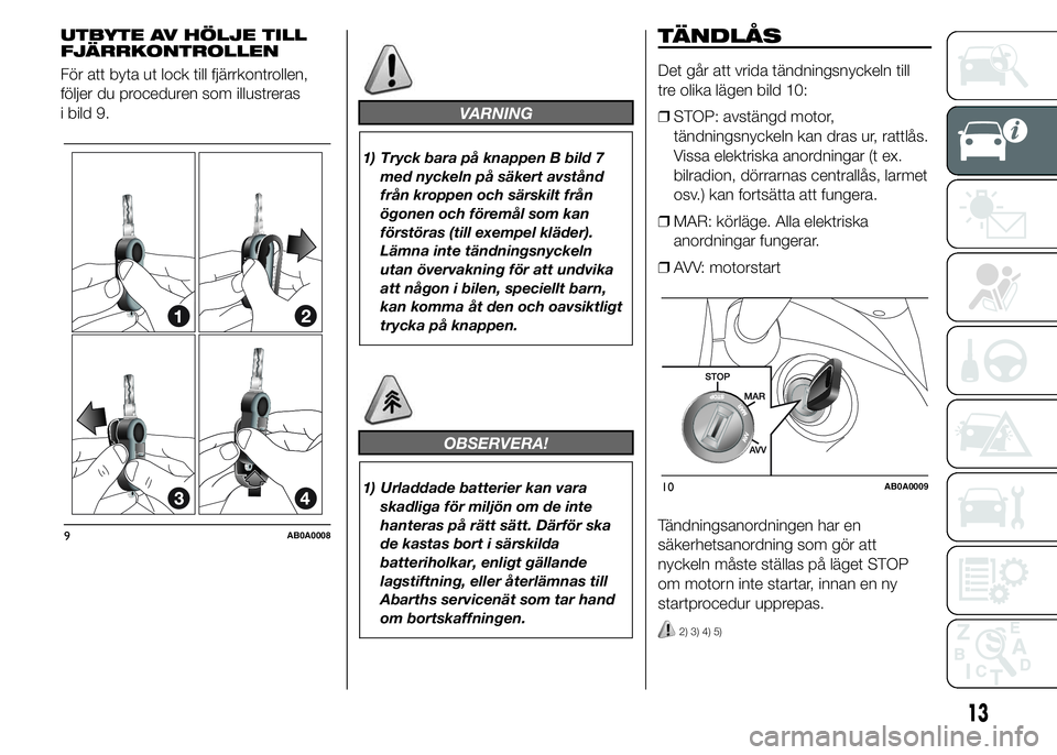 Abarth 500 2016  Drift- och underhållshandbok (in Swedish) UTBYTE AV HÖLJE TILL
FJÄRRKONTROLLEN
För att byta ut lock till fjärrkontrollen,
följer du proceduren som illustreras
i bild 9.
VARNING
1) Tryck bara på knappen B bild 7
med nyckeln på säkert a