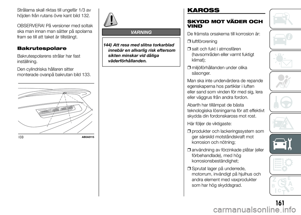 Abarth 500 2015  Drift- och underhållshandbok (in Swedish) Strålarna skall riktas till ungefär 1/3 av
höjden från rutans övre kant bild 132.
OBSERVERA! På versioner med soltak
ska man innan man sätter på spolarna
fram se till att taket är tillstängt