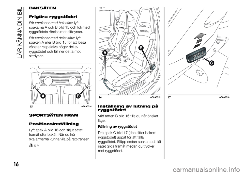 Abarth 500 2016  Drift- och underhållshandbok (in Swedish) BAKSÄTEN
Frigöra ryggstödet
För versioner med helt säte: lyft
spakarna A och B bild 15 och följ med
ryggstödets rörelse mot sittdynan.
För versioner med delat säte: lyft
spaken A eller B bil