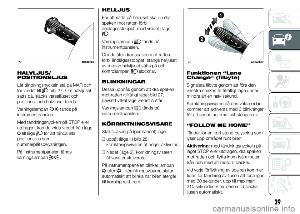 Abarth 500 2016  Drift- och underhållshandbok (in Swedish) HALVLJUS/
POSITIONSLJUS
Låt tändningsnyckeln stå på MAR och
för vredet till
bild 27. Om halvljuset
sätts på, släcks varselljuset och
positions- och halvljuset tänds.
Varningslampan
tänds på