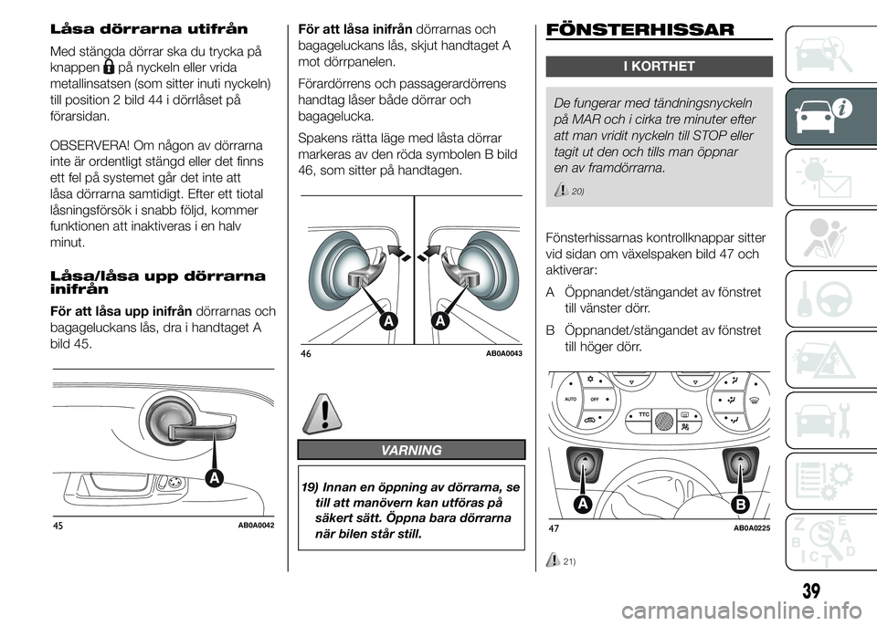 Abarth 500 2016  Drift- och underhållshandbok (in Swedish) Låsa dörrarna utifrån
Med stängda dörrar ska du trycka på
knappen
på nyckeln eller vrida
metallinsatsen (som sitter inuti nyckeln)
till position 2 bild 44 i dörrlåset på
förarsidan.
OBSERVE