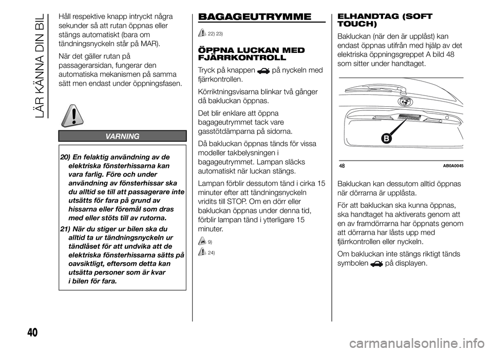 Abarth 500 2016  Drift- och underhållshandbok (in Swedish) Håll respektive knapp intryckt några
sekunder så att rutan öppnas eller
stängs automatiskt (bara om
tändningsnyckeln står på MAR).
När det gäller rutan på
passagerarsidan, fungerar den
auto