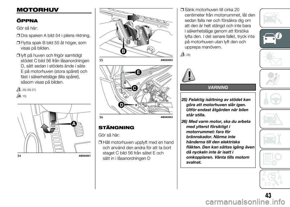 Abarth 500 2016  Drift- och underhållshandbok (in Swedish) MOTORHUV
ÖPPNA
Gör så här:
❒Dra spaken A bild 54 i pilens riktning.
❒Flytta spak B bild 55 åt höger, som
visas på bilden.
❒lyft på huven och frigör samtidigt
stödet C bild 56 från lå