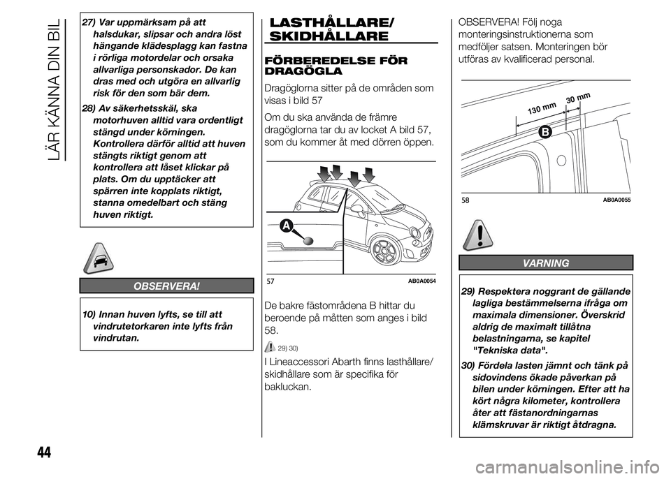 Abarth 500 2015  Drift- och underhållshandbok (in Swedish) 27) Var uppmärksam på att
halsdukar, slipsar och andra löst
hängande klädesplagg kan fastna
i rörliga motordelar och orsaka
allvarliga personskador. De kan
dras med och utgöra en allvarlig
risk
