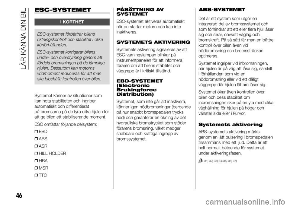 Abarth 500 2016  Drift- och underhållshandbok (in Swedish) ESC-SYSTEMET
I KORTHET
ESC-systemet förbättrar bilens
riktningskontroll och stabilitet i olika
körförhållanden.
ESC-systemet korrigerar bilens
under- och överstyrning genom att
fördela bromsnin