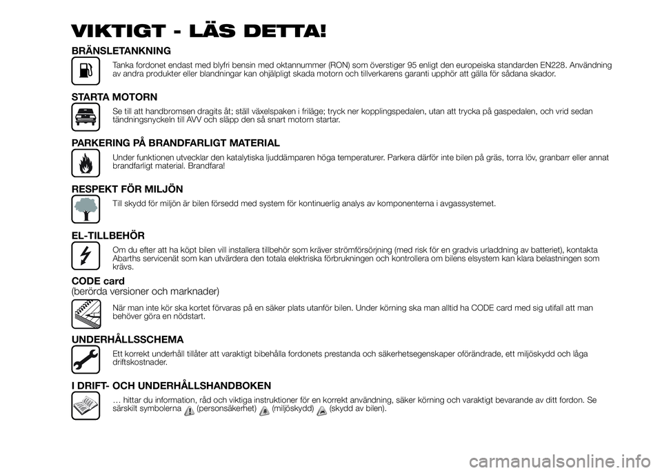 Abarth 500 2015  Drift- och underhållshandbok (in Swedish) VIKTIGT - LÄS DETTA!
BRÄNSLETANKNING
Tanka fordonet endast med blyfri bensin med oktannummer (RON) som överstiger 95 enligt den europeiska standarden EN228. Användning
av andra produkter eller bla