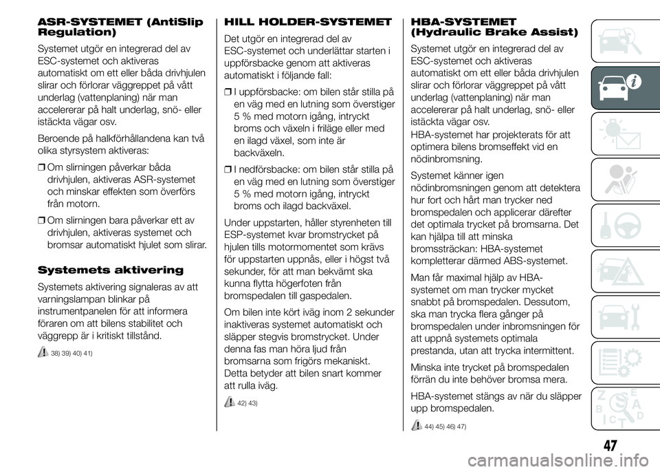Abarth 500 2016  Drift- och underhållshandbok (in Swedish) ASR-SYSTEMET (AntiSlip
Regulation)
Systemet utgör en integrerad del av
ESC-systemet och aktiveras
automatiskt om ett eller båda drivhjulen
slirar och förlorar väggreppet på vått
underlag (vatten