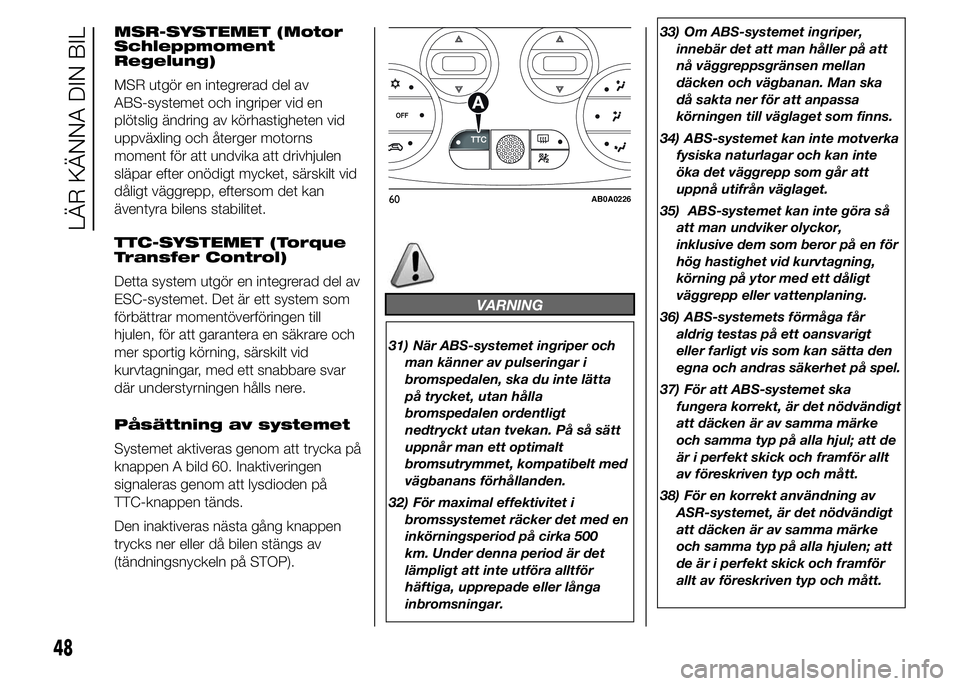 Abarth 500 2016  Drift- och underhållshandbok (in Swedish) MSR-SYSTEMET (Motor
Schleppmoment
Regelung)
MSR utgör en integrerad del av
ABS-systemet och ingriper vid en
plötslig ändring av körhastigheten vid
uppväxling och återger motorns
moment för att 