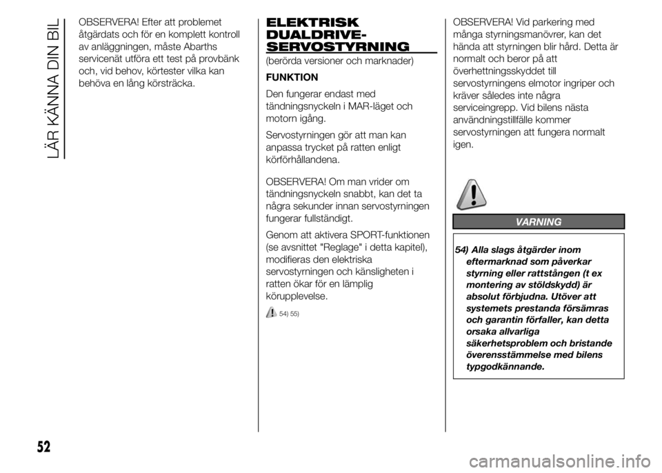Abarth 500 2016  Drift- och underhållshandbok (in Swedish) OBSERVERA! Efter att problemet
åtgärdats och för en komplett kontroll
av anläggningen, måste Abarths
servicenät utföra ett test på provbänk
och, vid behov, körtester vilka kan
behöva en lå