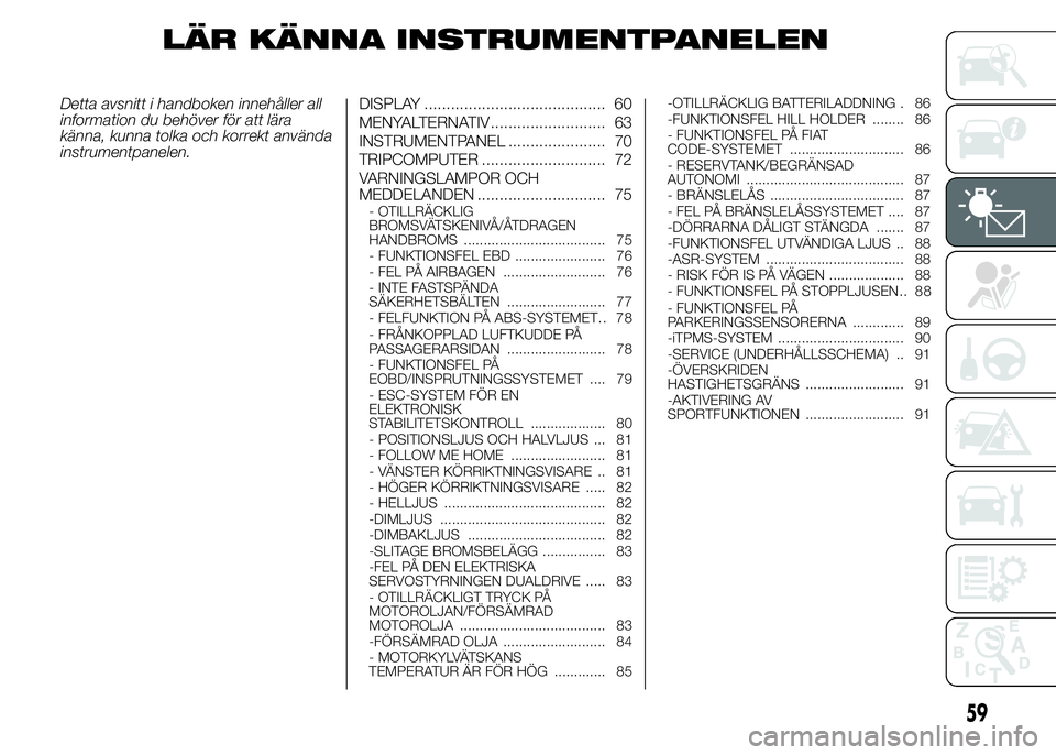 Abarth 500 2015 Drift- och underhållshandbok (in Swedish) LÄR KÄNNA INSTRUMENTPANELEN
Detta avsnitt i handboken innehåller all
information du behöver för att lära
känna, kunna tolka och korrekt använda
instrumentpanelen.DISPLAY ...................... Abarth 500 2015 Drift- och underhållshandbok (in Swedish) LÄR KÄNNA INSTRUMENTPANELEN
Detta avsnitt i handboken innehåller all
information du behöver för att lära
känna, kunna tolka och korrekt använda
instrumentpanelen.DISPLAY ......................
