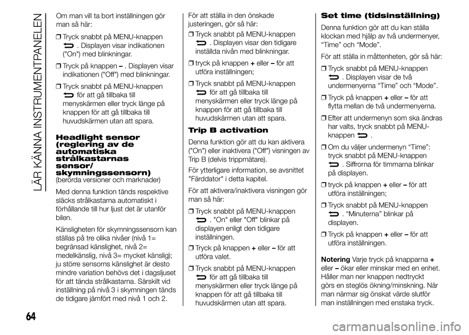Abarth 500 2015  Drift- och underhållshandbok (in Swedish) ❒Tryck snabbt på MENU-knappen
. Displayen visar indikationen
("On") med blinkningar.
❒Tryck på knappen–. Displayen visar
indikationen ("Off") med blinkningar.
❒Tryck snabbt p