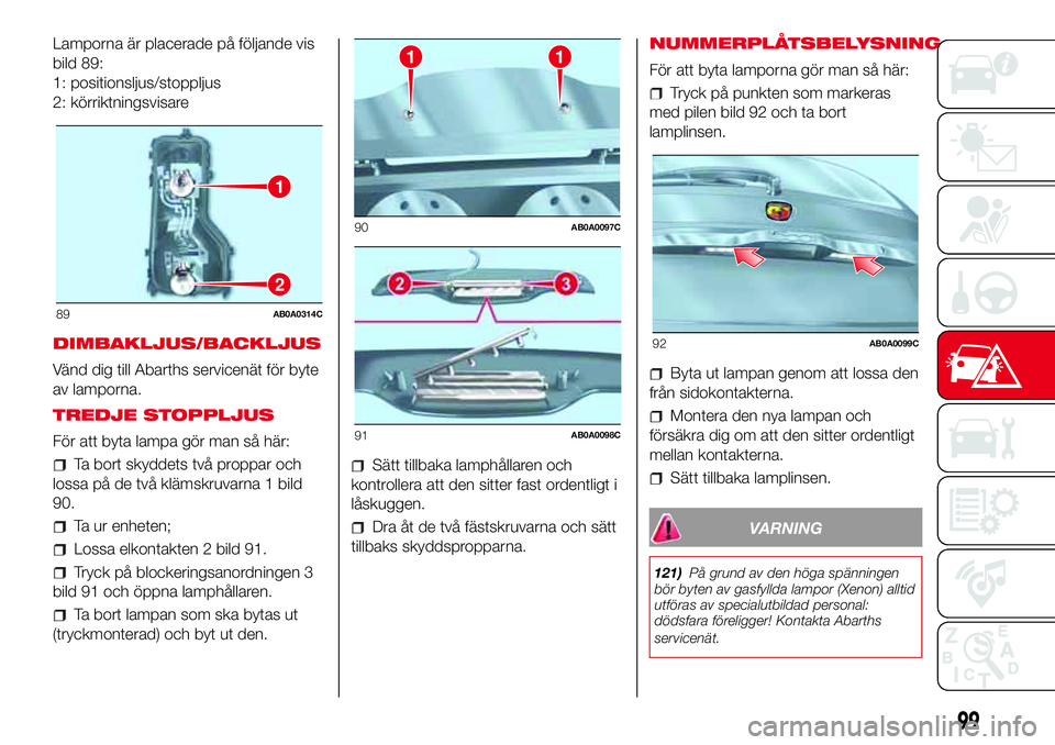 Abarth 500 2017  Drift- och underhållshandbok (in Swedish) Lamporna är placerade på följande vis
bild 89:
1: positionsljus/stoppljus
2: körriktningsvisare
DIMBAKLJUS/BACKLJUS
Vänd dig till Abarths servicenät för byte
av lamporna.
TREDJE STOPPLJUS
För 