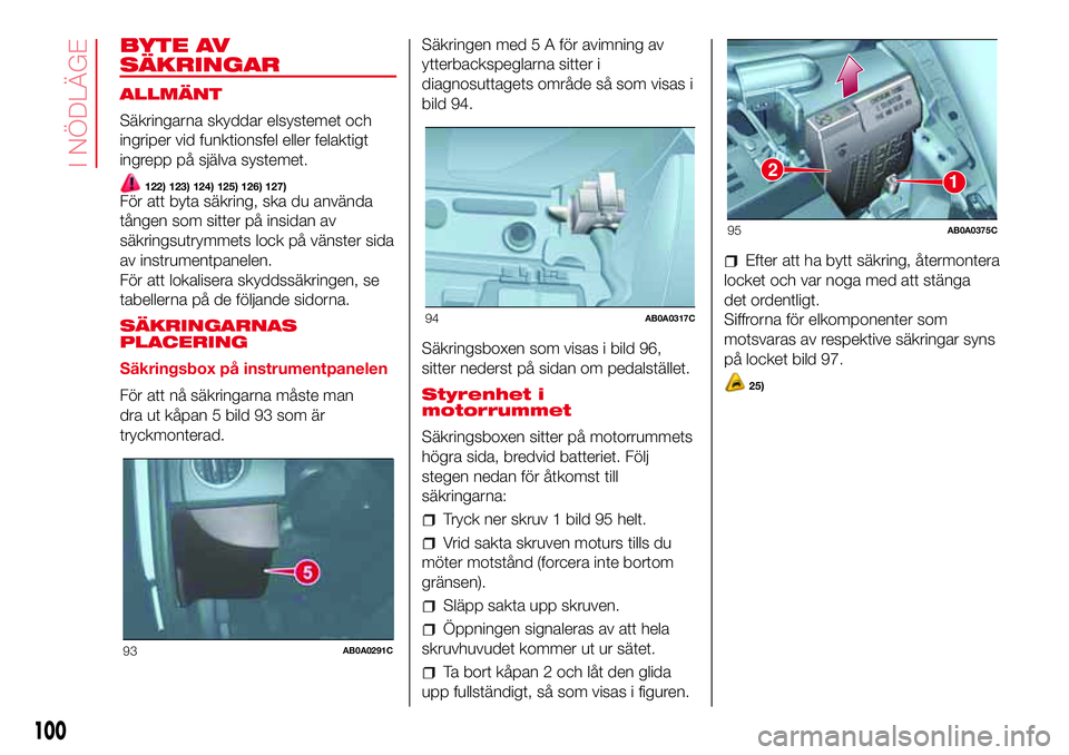 Abarth 500 2017  Drift- och underhållshandbok (in Swedish) BYTE AV
SÄKRINGAR
ALLMÄNT
Säkringarna skyddar elsystemet och
ingriper vid funktionsfel eller felaktigt
ingrepp på själva systemet.
122) 123) 124) 125) 126) 127)För att byta säkring, ska du anv