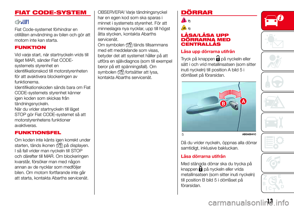 Abarth 500 2017  Drift- och underhållshandbok (in Swedish) FIAT CODE-SYSTEM
Fiat Code-systemet förhindrar en
otillåten användning av bilen och gör att
motorn inte kan starta.
FUNKTION
Vid varje start, när startnyckeln vrids till
läget MAR, sänder Fiat 